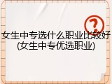 女生中专选什么职业比较好(女生中专优选职业)
