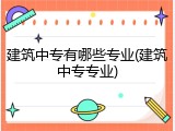 建筑中专有哪些专业(建筑中专专业)