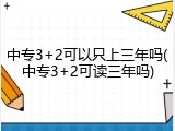 中专3+2可以只上三年吗(中专3+2可读三年吗)
