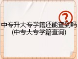 中专升大专学籍还能查到吗(中专大专学籍查询)