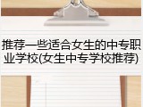 推荐一些适合女生的中专职业学校(女生中专学校推荐)