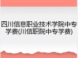 四川信息职业技术学院中专学费(川信职院中专学费)