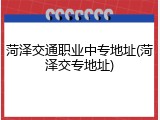 菏泽交通职业中专地址(菏泽交专地址)