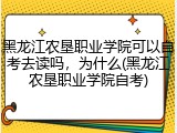 黑龙江农垦职业学院可以自考去读吗，为什么(黑龙江农垦职业学院自考)