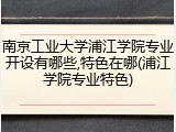 南京工业大学浦江学院专业开设有哪些,特色在哪(浦江学院专业特色)