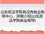 山东政法学院有没有就业指导中心，详细介绍(山东政法学院就业指导)