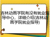 吉林动画学院有没有就业指导中心，详细介绍(吉林动画学院就业指导)