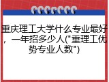 重庆理工大学什么专业最好，一年招多少人("重理工优势专业人数")