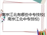 南京江北有哪些中专技校(南京江北中专技校)