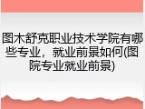图木舒克职业技术学院有哪些专业，就业前景如何(图院专业就业前景)