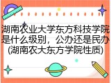 湖南农业大学东方科技学院是什么级别，公办还是民办(湖南农大东方学院性质)