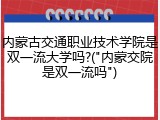 内蒙古交通职业技术学院是双一流大学吗?("内蒙交院是双一流吗")