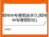 郑州中专寒假放多久(郑州中专寒假时长)