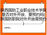 陕西国防工业职业技术学院是否对外开放，要预约吗(陕国防职院对外开放需预约)