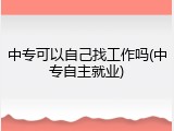 中专可以自己找工作吗(中专自主就业)