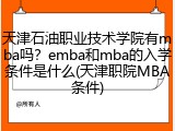 天津石油职业技术学院有mba吗？emba和mba的入学条件是什么(天津职院MBA条件)
