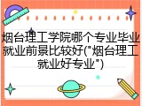 烟台理工学院哪个专业毕业就业前景比较好("烟台理工就业好专业")