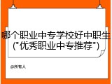 哪个职业中专学校好中职生("优秀职业中专推荐")