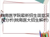 皖南医学院最新招生简章深度分析(皖南医大招生解析)