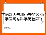 学信网大专和中专的区别("学信网专科学历差异")