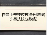 许昌中专技校技校分数线(许昌技校分数线)