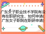 广东女子职业技术学院有没有在职研究生，如何申请(广东女子职院在职研申请)