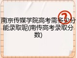 南京传媒学院高考需多少分能录取呢(南传高考录取分数)