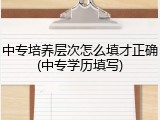 中专培养层次怎么填才正确(中专学历填写)