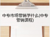 中专市场营销学什么(中专营销课程)