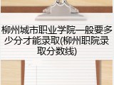 柳州城市职业学院一般要多少分才能录取(柳州职院录取分数线)