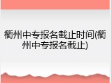 衢州中专报名截止时间(衢州中专报名截止)