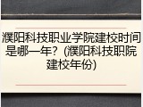 濮阳科技职业学院建校时间是哪一年？(濮阳科技职院建校年份)