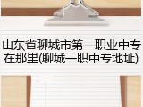 山东省聊城市第一职业中专在那里(聊城一职中专地址)