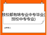 技校都有啥专业中专毕业(技校中专专业)