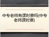 中专老师有课时费吗(中专老师课时费)