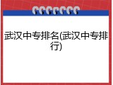 武汉中专排名(武汉中专排行)