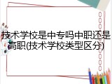 技术学校是中专吗中职还是高职(技术学校类型区分)