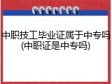 中职技工毕业证属于中专吗(中职证是中专吗)