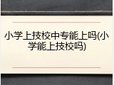 小学上技校中专能上吗(小学能上技校吗)