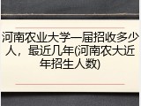 河南农业大学一届招收多少人，最近几年(河南农大近年招生人数)