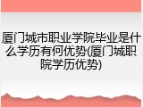 厦门城市职业学院毕业是什么学历有何优势(厦门城职院学历优势)