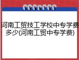 河南工贸技工学校中专学费多少(河南工贸中专学费)