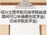 绍兴文理学院元培学院就读期间可以申请哪些奖学金(元培学院奖学金)