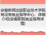 安徽新闻出版职业技术学院有没有就业指导中心，详细介绍(安徽职院就业指导详情)