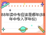 88年读中专应该是哪年(88年中专入学年份)
