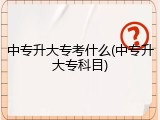 中专升大专考什么(中专升大专科目)