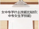 女中专学什么技能比较好(中专女生学技能)