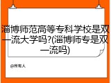 淄博师范高等专科学校是双一流大学吗?(淄博师专是双一流吗)