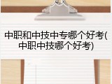 中职和中技中专哪个好考(中职中技哪个好考)