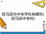 驻马店市中专学校有哪些(驻马店中专校)